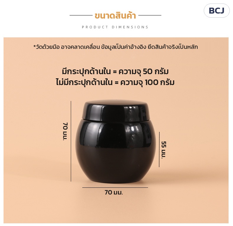 กระปุกครีมแก้วดำเงา ทรงท้องกลม BCJ 50 / 100 กรัม – ขนาดสินค้า กว้าง 70 มม. สูงรวมฝา 70 มม. ตัวกระปุกสูง 55 มม. มีกระปุกด้านใน 50 กรัม ไม่มี 100 กรัม